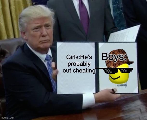 I know it’s not gaming but it won’t let me do fun | Boys:; Girls:He’s probably out cheating | image tagged in memes,trump bill signing | made w/ Imgflip meme maker