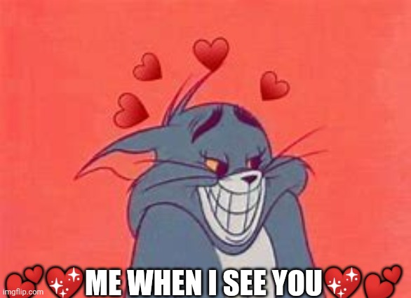 Hope y'all are good | 💕💖ME WHEN I SEE YOU💖💕 | image tagged in tom in love | made w/ Imgflip meme maker