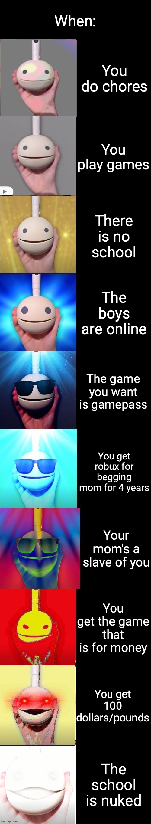 Otamatone becoming canny | When:; You do chores; You play games; There is no school; The boys are online; The game you want is gamepass; You get robux for begging mom for 4 years; Your mom's a slave of you; You get the game that is for money; You get 100 dollars/pounds; The school is nuked | image tagged in otamatone becoming canny,otamatone,wah wah,canny meme | made w/ Imgflip meme maker
