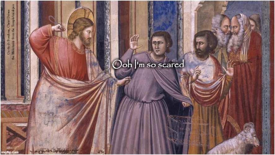 Ooh I'm Scared | image tagged in art memes,gothic,renaissance,jesus christ,money lenders,sarcastic | made w/ Imgflip meme maker