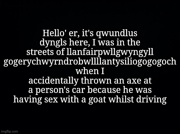 bri'ish -blobie | Hello' er, it's qwundlus dyngls here, I was in the streets of llanfair­pwllgwyngyll­ gogery­chwyrn­drobwll­llan­tysilio­gogo­goch when I accidentally thrown an axe at a person's car because he was having seх with a goat whilst driving | image tagged in funny,demotivationals,memes | made w/ Imgflip meme maker