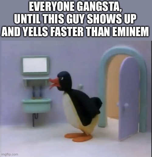 Pingu’s dad officially lost it | EVERYONE GANGSTA, UNTIL THIS GUY SHOWS UP AND YELLS FASTER THAN EMINEM | image tagged in pingu s dad losing it,dad,pingu,yelling,eminem | made w/ Imgflip meme maker