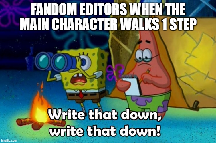 write that down! | FANDOM EDITORS WHEN THE MAIN CHARACTER WALKS 1 STEP | image tagged in write that down,funny,so true,fandom,fandoms | made w/ Imgflip meme maker