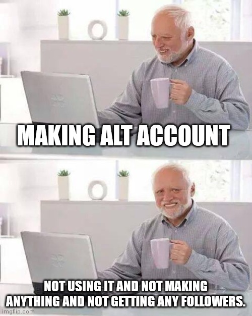 yeh- | MAKING ALT ACCOUNT; NOT USING IT AND NOT MAKING ANYTHING AND NOT GETTING ANY FOLLOWERS. | image tagged in memes,hide the pain harold | made w/ Imgflip meme maker