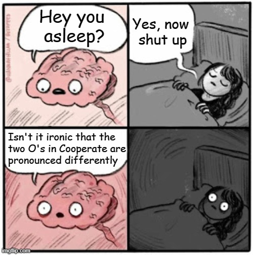 I mean, the O's should just work together | Yes, now
 shut up; Hey you 
asleep? Isn't it ironic that the
two O's in Cooperate are
pronounced differently | image tagged in brain before sleep,my brain | made w/ Imgflip meme maker