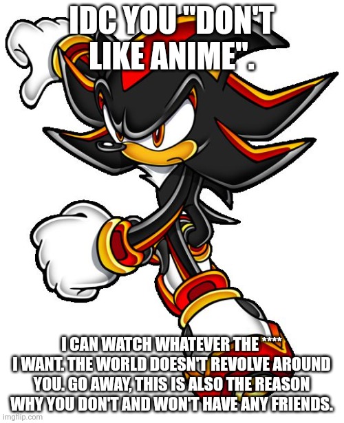 Shadow the hedgehog | IDC YOU "DON'T LIKE ANIME". I CAN WATCH WHATEVER THE **** I WANT. THE WORLD DOESN'T REVOLVE AROUND YOU. GO AWAY, THIS IS ALSO THE REASON WHY | image tagged in shadow the hedgehog | made w/ Imgflip meme maker