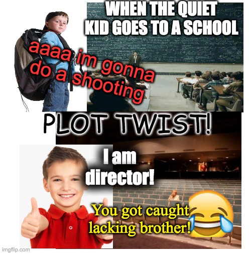 Quiet Kid in School | WHEN THE QUIET KID GOES TO A SCHOOL; aaaa im gonna do a shooting; PLOT TWIST! I am director! You got caught lacking brother! | image tagged in blank white template,memes,funny | made w/ Imgflip meme maker