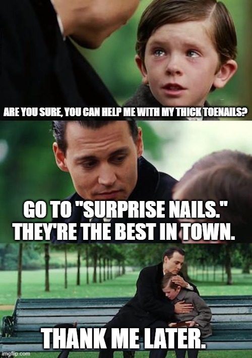 Finding Neverland | ARE YOU SURE, YOU CAN HELP ME WITH MY THICK TOENAILS? GO TO "SURPRISE NAILS." THEY'RE THE BEST IN TOWN. THANK ME LATER. | image tagged in memes,finding neverland | made w/ Imgflip meme maker