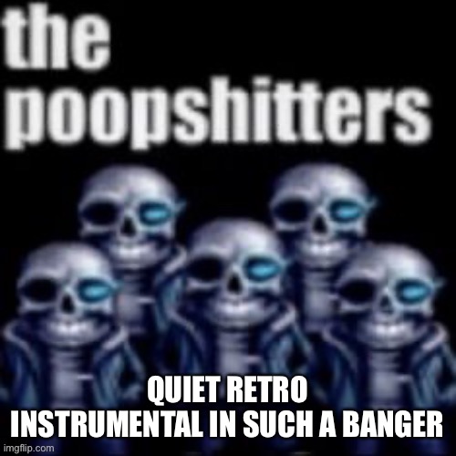The Poopshitters | QUIET RETRO INSTRUMENTAL IN SUCH A BANGER | image tagged in the poopshitters | made w/ Imgflip meme maker