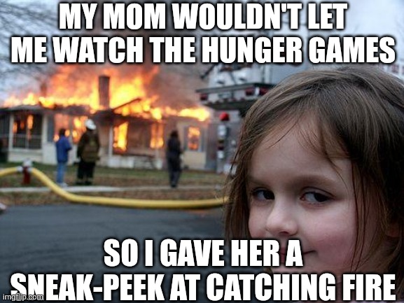 A warning to all mothers... | MY MOM WOULDN'T LET ME WATCH THE HUNGER GAMES; SO I GAVE HER A SNEAK-PEEK AT CATCHING FIRE | image tagged in memes,disaster girl,hunger games | made w/ Imgflip meme maker