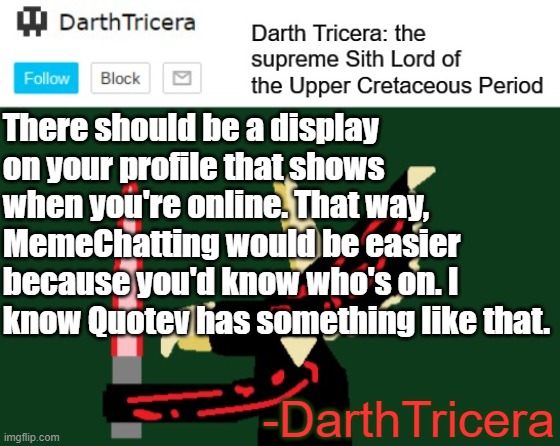 It would be useful | There should be a display on your profile that shows when you're online. That way, MemeChatting would be easier because you'd know who's on. I know Quotev has something like that. -DarthTricera | image tagged in darthtricera announcement template | made w/ Imgflip meme maker