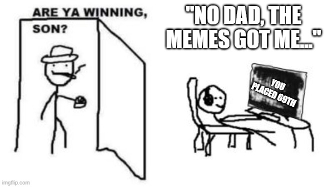 NGL if this happened I'd screenshot | "NO DAD, THE MEMES GOT ME..."; YOU PLACED 69TH | image tagged in are ya winning son | made w/ Imgflip meme maker