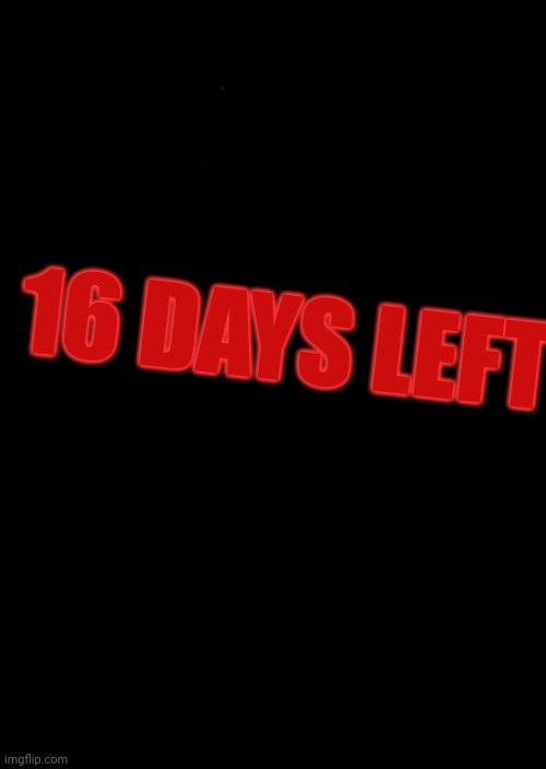 a black blank | 16 DAYS LEFT | image tagged in a black blank | made w/ Imgflip meme maker