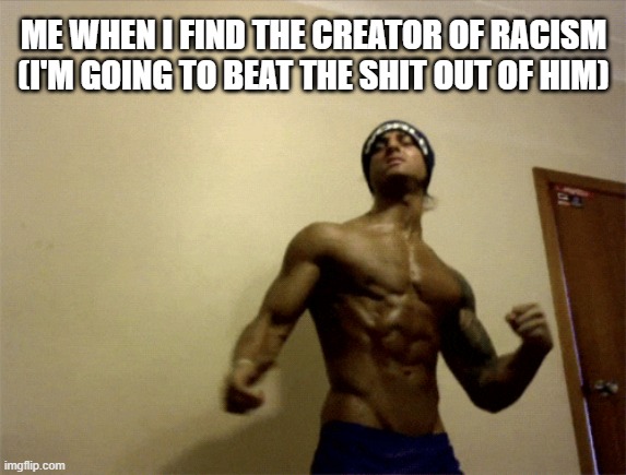 Racism bad | ME WHEN I FIND THE CREATOR OF RACISM (I'M GOING TO BEAT THE SHIT OUT OF HIM) | image tagged in meme | made w/ Imgflip meme maker