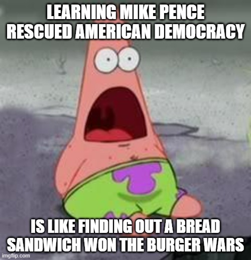 Surprising 1/6 revelations just keep coming... | LEARNING MIKE PENCE RESCUED AMERICAN DEMOCRACY; IS LIKE FINDING OUT A BREAD SANDWICH WON THE BURGER WARS | image tagged in suprised patrick | made w/ Imgflip meme maker