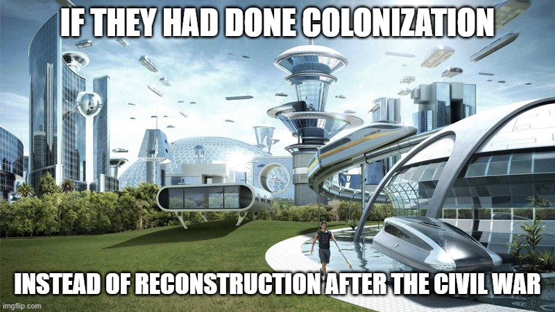 Imagine | IF THEY HAD DONE COLONIZATION; INSTEAD OF RECONSTRUCTION AFTER THE CIVIL WAR | image tagged in the future world if | made w/ Imgflip meme maker