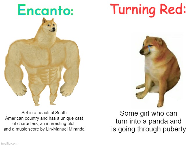 Encanto is infinitely better |  Encanto:; Turning Red:; Set in a beautiful South American country and has a unique cast of characters, an interesting plot, and a music score by Lin-Manuel Miranda; Some girl who can turn into a panda and is going through puberty | image tagged in memes,buff doge vs cheems,encanto,turning red | made w/ Imgflip meme maker