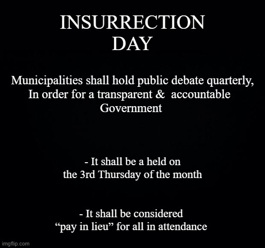 Any Objections | INSURRECTION
DAY; Municipalities shall hold public debate quarterly, 
In order for a transparent &  accountable  
Government; - It shall be a held on the 3rd Thursday of the month; - It shall be considered  “pay in lieu” for all in attendance | image tagged in not,withstanding | made w/ Imgflip meme maker