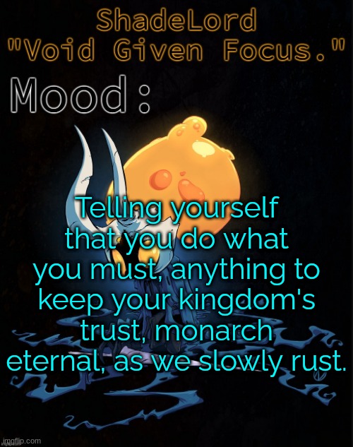 ShadeLord Announcement Template - Broken Vessel #1 | Telling yourself that you do what you must, anything to keep your kingdom's trust, monarch eternal, as we slowly rust. | image tagged in shadelord announcement template - broken vessel 1 | made w/ Imgflip meme maker