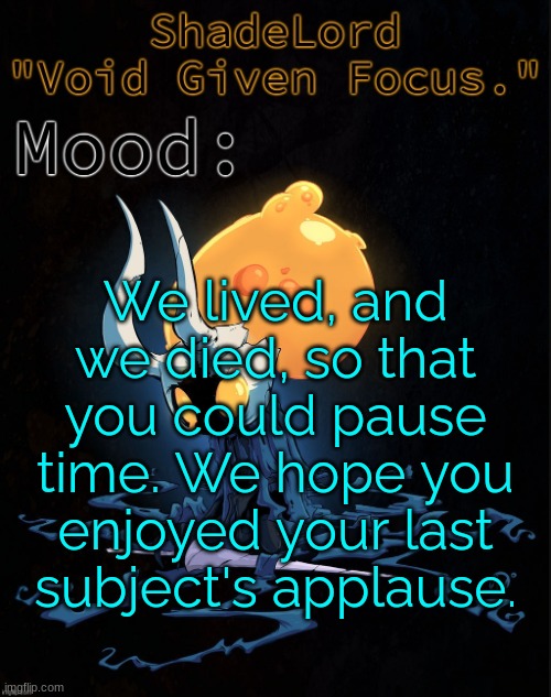 ShadeLord Announcement Template - Broken Vessel #1 | We lived, and we died, so that you could pause time. We hope you enjoyed your last subject's applause. | image tagged in shadelord announcement template - broken vessel 1 | made w/ Imgflip meme maker