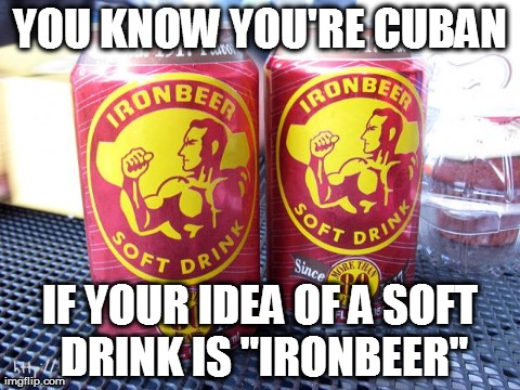 YOU KNOW YOU'RE CUBAN IF YOUR IDEA OF A SOFT DRINK IS "IRONBEER" | made w/ Imgflip meme maker