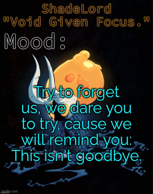 ShadeLord Announcement Template - Broken Vessel #1 | Try to forget us, we dare you to try, cause we will remind you: This isn't goodbye. | image tagged in shadelord announcement template - broken vessel 1 | made w/ Imgflip meme maker