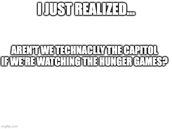 I mean... it's true | I JUST REALIZED... AREN'T WE TECHNACLLY THE CAPITOL IF WE'RE WATCHING THE HUNGER GAMES? | image tagged in hunger games | made w/ Imgflip meme maker