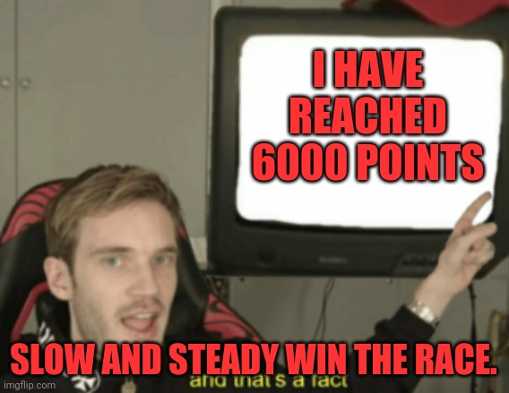 and that's a fact | I HAVE REACHED 6000 POINTS; SLOW AND STEADY WIN THE RACE. | image tagged in and that's a fact | made w/ Imgflip meme maker