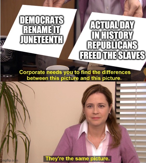 Dems Take Credit | ACTUAL DAY IN HISTORY REPUBLICANS FREED THE SLAVES; DEMOCRATS RENAME IT
JUNETEENTH | image tagged in liberals,democrats,leftists,1619,blm,sjw | made w/ Imgflip meme maker