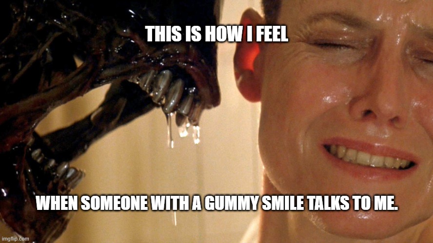 Gummy Smiles |  THIS IS HOW I FEEL; WHEN SOMEONE WITH A GUMMY SMILE TALKS TO ME. | image tagged in xenomorph alien,creepy smile,gummy smile,toothy grin | made w/ Imgflip meme maker