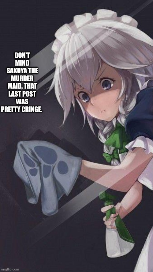 DON'T MIND SAKUYA THE MURDER MAID, THAT LAST POST WAS PRETTY CRINGE. | made w/ Imgflip meme maker