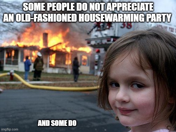 Just thinking about you | SOME PEOPLE DO NOT APPRECIATE AN OLD-FASHIONED HOUSEWARMING PARTY; AND SOME DO | image tagged in memes,disaster girl,thinking about you,housewarming,party on,light up the world | made w/ Imgflip meme maker