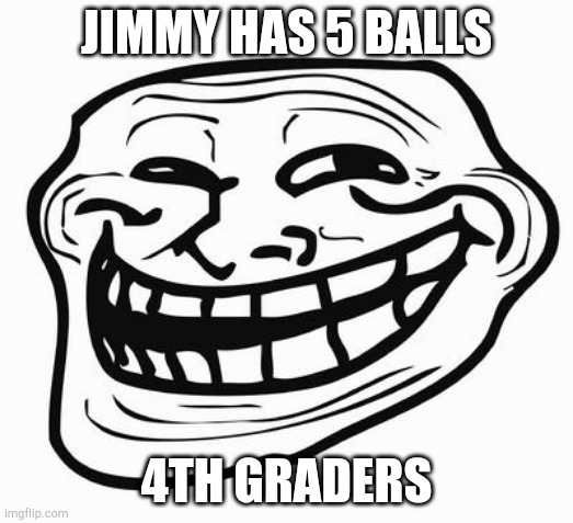 Lol | JIMMY HAS 5 BALLS; 4TH GRADERS | image tagged in trollface,jimmy,balls,troll,lol,4th graders | made w/ Imgflip meme maker