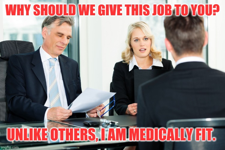 job interview | WHY SHOULD WE GIVE THIS JOB TO YOU? UNLIKE OTHERS, I AM MEDICALLY FIT. | image tagged in job interview | made w/ Imgflip meme maker