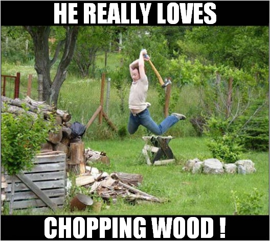 Now That's What I Call Enthusiasm ! | HE REALLY LOVES; CHOPPING WOOD ! | image tagged in enthusiasm,chopping,wood | made w/ Imgflip meme maker
