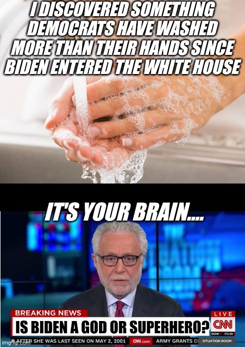 Brainwashing.... getting tired of it yet? Imagine being able to make your own conclusions for a change? | I DISCOVERED SOMETHING DEMOCRATS HAVE WASHED MORE THAN THEIR HANDS SINCE BIDEN ENTERED THE WHITE HOUSE; IT'S YOUR BRAIN.... IS BIDEN A GOD OR SUPERHERO? | image tagged in handwashing,cnn wolf of fake news fanfiction,brainwashing,stop it,thinking,liberal logic | made w/ Imgflip meme maker