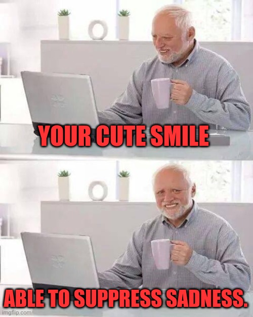 Hide the Pain Harold Meme | YOUR CUTE SMILE; ABLE TO SUPPRESS SADNESS. | image tagged in memes,hide the pain harold | made w/ Imgflip meme maker