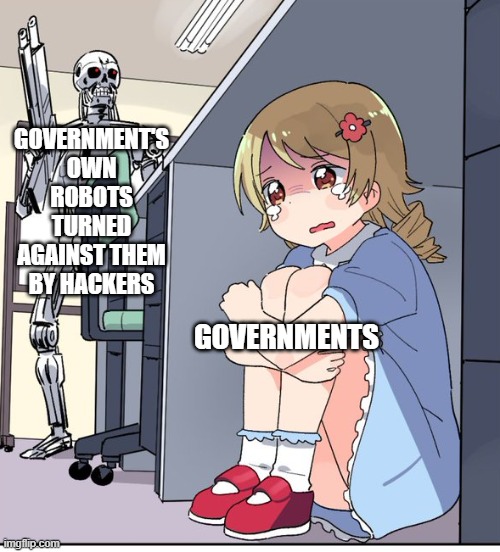 Anime Terminator | GOVERNMENT'S OWN ROBOTS TURNED AGAINST THEM BY HACKERS; GOVERNMENTS | image tagged in anime terminator | made w/ Imgflip meme maker