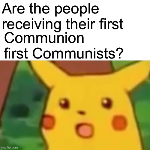 Surprised Pikachu | Are the people receiving their first; Communion first Communists? | image tagged in memes,surprised pikachu | made w/ Imgflip meme maker