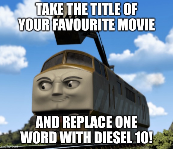 Replace one word in a movie title with Diesel 10! | TAKE THE TITLE OF YOUR FAVOURITE MOVIE; AND REPLACE ONE WORD WITH DIESEL 10! | image tagged in thomas,diesel 10 | made w/ Imgflip meme maker