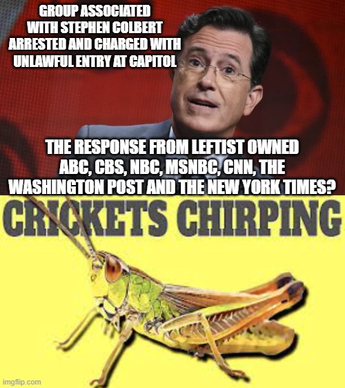 If not for leftist double standards then there would be . . . no leftist standards at all. | GROUP ASSOCIATED WITH STEPHEN COLBERT ARRESTED AND CHARGED WITH UNLAWFUL ENTRY AT CAPITOL; THE RESPONSE FROM LEFTIST OWNED ABC, CBS, NBC, MSNBC, CNN, THE WASHINGTON POST AND THE NEW YORK TIMES? | image tagged in reality | made w/ Imgflip meme maker