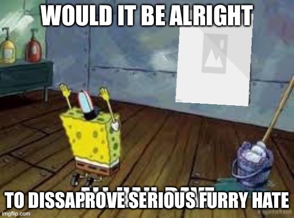 Like if someones creating long dumb arguments just to piss someone off | WOULD IT BE ALRIGHT; TO DISSAPROVE SERIOUS FURRY HATE | image tagged in all hail dave | made w/ Imgflip meme maker