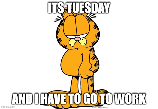 Grumpy Garfield | ITS TUESDAY; AND I HAVE TO GO TO WORK | image tagged in grumpy garfield | made w/ Imgflip meme maker