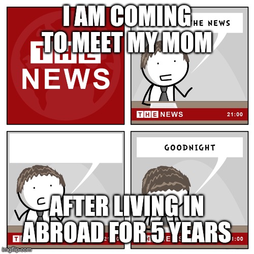 the news | I AM COMING TO MEET MY MOM; AFTER LIVING IN ABROAD FOR 5 YEARS | image tagged in the news | made w/ Imgflip meme maker