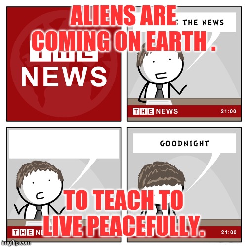 the news |  ALIENS ARE COMING ON EARTH . TO TEACH TO LIVE PEACEFULLY. | image tagged in the news | made w/ Imgflip meme maker