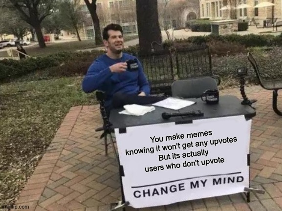 Don't worry | You make memes knowing it won't get any upvotes 
But its actually users who don't upvote | image tagged in memes,change my mind | made w/ Imgflip meme maker