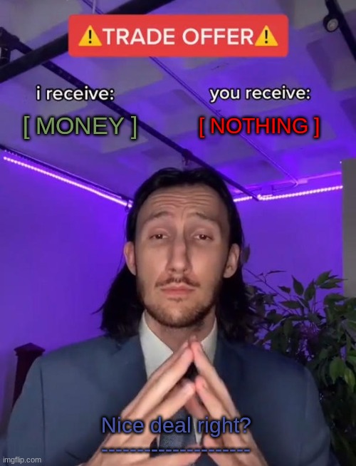 A nice deal | [ MONEY ]; [ NOTHING ]; Nice deal right?
--------------------- | image tagged in trade offer | made w/ Imgflip meme maker