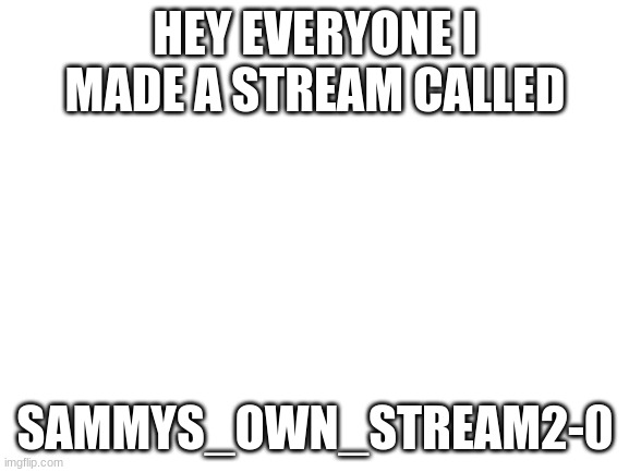 i recommed u check it out |  HEY EVERYONE I MADE A STREAM CALLED; SAMMYS_OWN_STREAM2-0 | image tagged in blank white template,sammy,memes,funny,lol | made w/ Imgflip meme maker