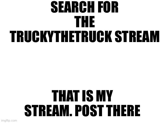 Do it |  SEARCH FOR THE TRUCKYTHETRUCK STREAM; THAT IS MY STREAM. POST THERE | image tagged in blank white template,streams,truckythetruck | made w/ Imgflip meme maker