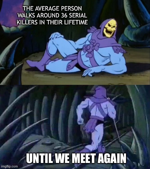 Skeletor has a fun fact!!! ? | THE AVERAGE PERSON WALKS AROUND 36 SERIAL KILLERS IN THEIR LIFETIME; UNTIL WE MEET AGAIN | image tagged in skeletor disturbing facts | made w/ Imgflip meme maker